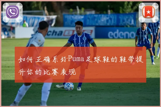 如何正确系好Puma足球鞋的鞋带提升你的比赛表现