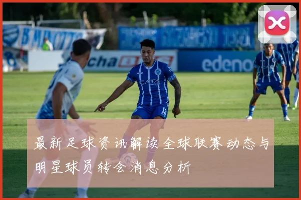 最新足球资讯解读全球联赛动态与明星球员转会消息分析