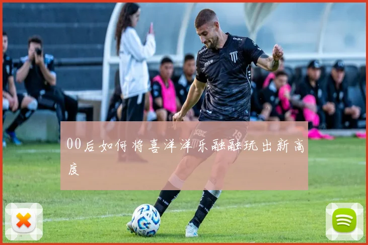 00后如何将喜洋洋乐融融玩出新高度