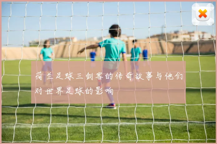 荷兰足球三剑客的传奇故事与他们对世界足球的影响