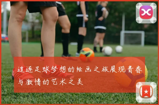 追逐足球梦想的绘画之旅展现青春与激情的艺术之美