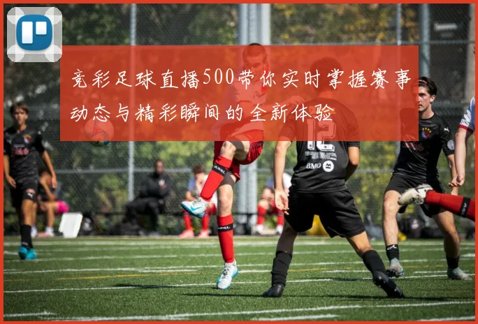 竞彩足球直播500带你实时掌握赛事动态与精彩瞬间的全新体验