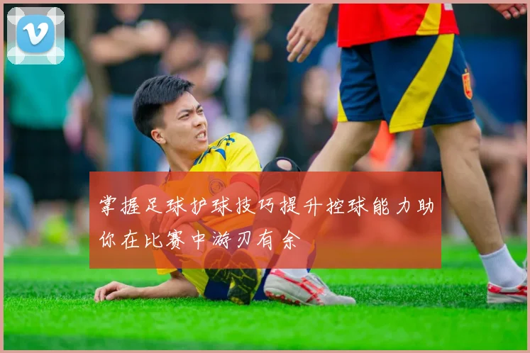掌握足球护球技巧提升控球能力助你在比赛中游刃有余