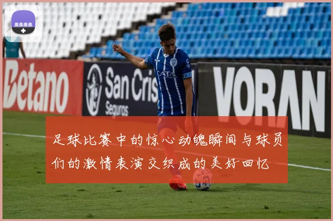 足球比赛中的惊心动魄瞬间与球员们的激情表演交织成的美好回忆