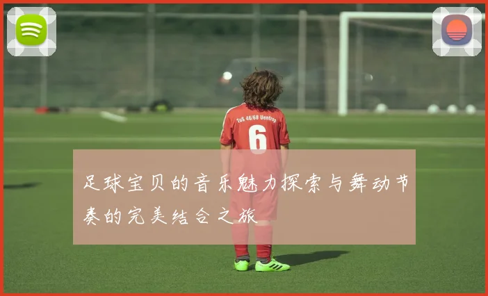 足球宝贝的音乐魅力探索与舞动节奏的完美结合之旅