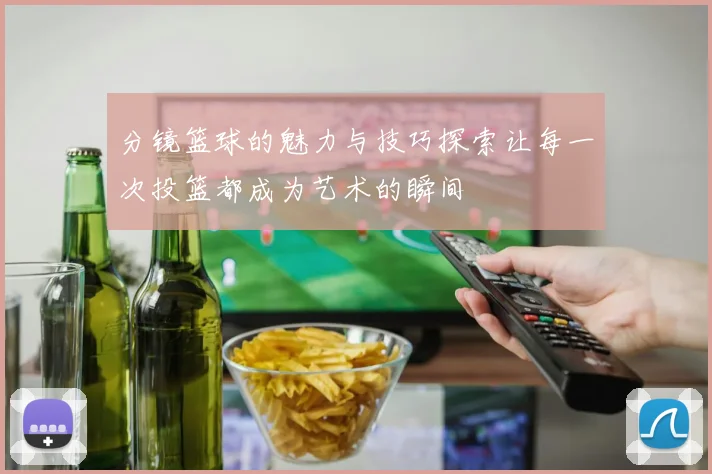 分镜篮球的魅力与技巧探索让每一次投篮都成为艺术的瞬间