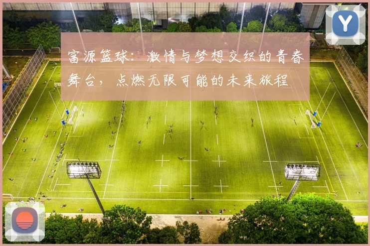 富源篮球：激情与梦想交织的青春舞台，点燃无限可能的未来旅程