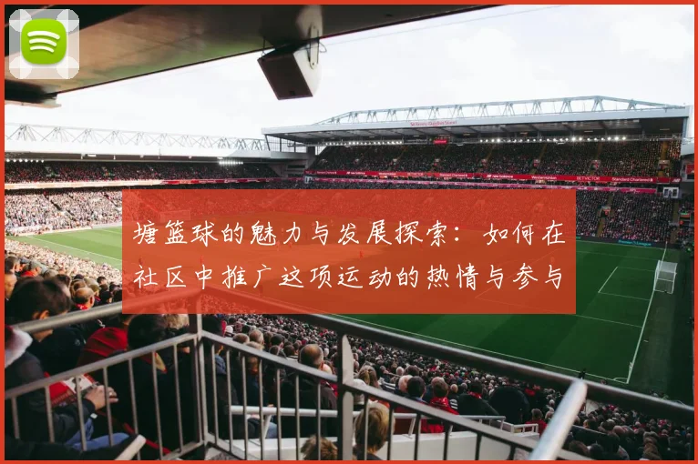 塘篮球的魅力与发展探索：如何在社区中推广这项运动的热情与参与度