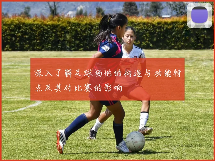 深入了解足球场地的构造与功能特点及其对比赛的影响