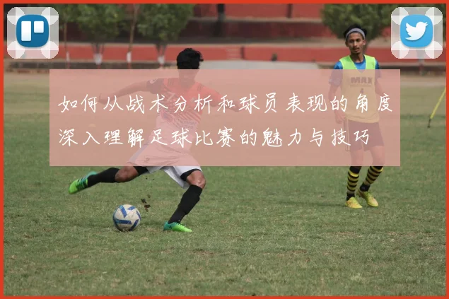 如何从战术分析和球员表现的角度深入理解足球比赛的魅力与技巧