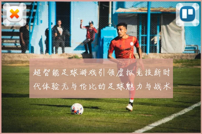 超智能足球游戏引领虚拟竞技新时代体验无与伦比的足球魅力与战术策略