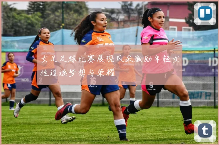 女足足球比赛展现风采激励年轻女性追逐梦想与荣耀