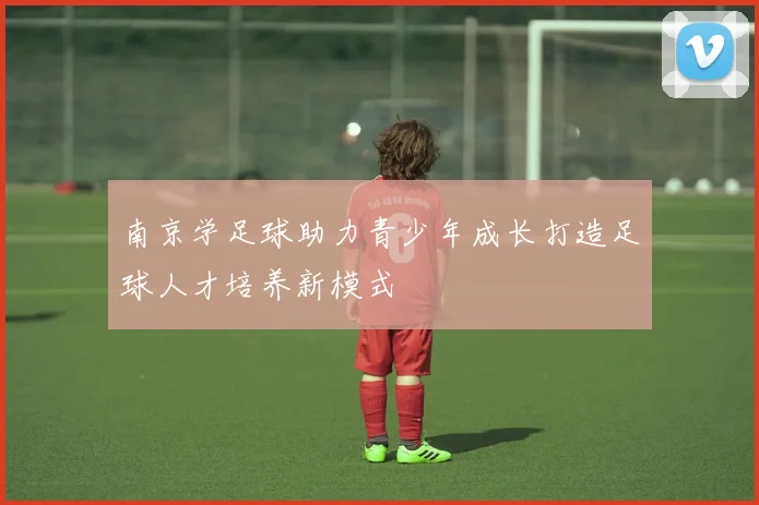 南京学足球助力青少年成长打造足球人才培养新模式