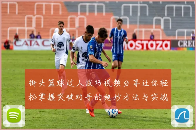 街头篮球过人技巧视频分享让你轻松掌握突破对手的绝妙方法与实战经验