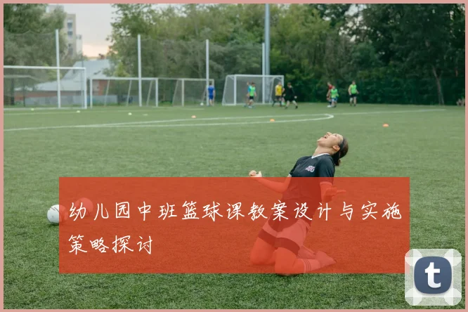 幼儿园中班篮球课教案设计与实施策略探讨