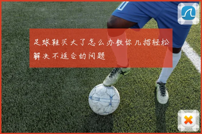 足球鞋买大了怎么办教你几招轻松解决不适合的问题