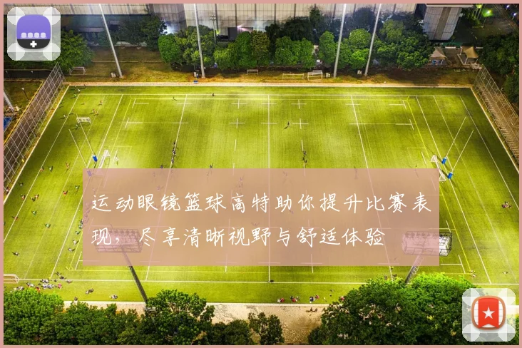 运动眼镜篮球高特助你提升比赛表现，尽享清晰视野与舒适体验