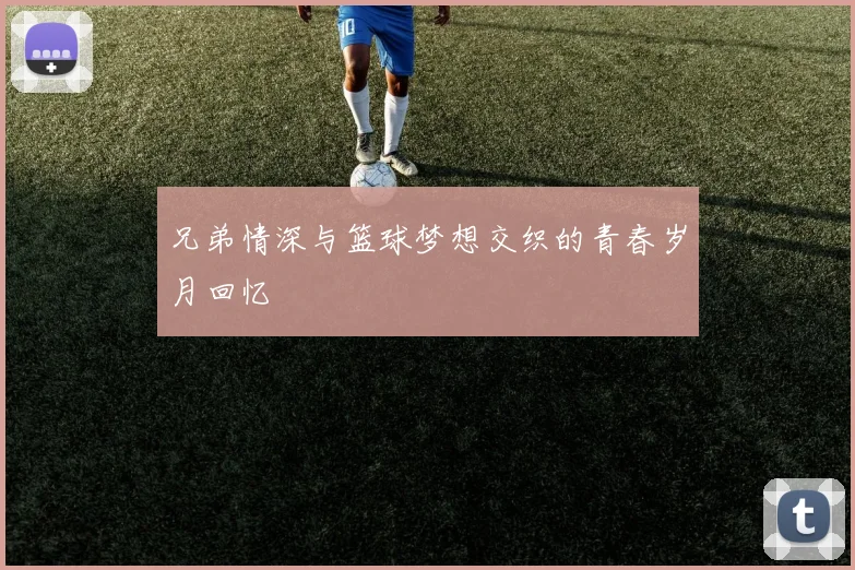 兄弟情深与篮球梦想交织的青春岁月回忆